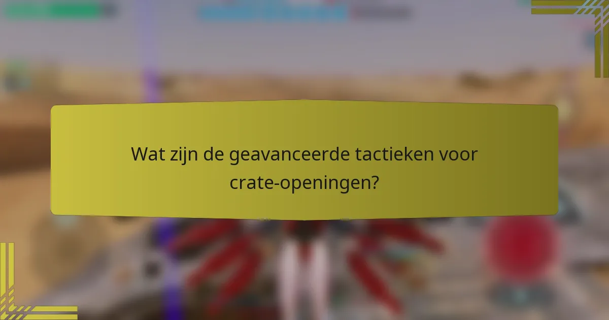Wat zijn de geavanceerde tactieken voor crate-openingen?